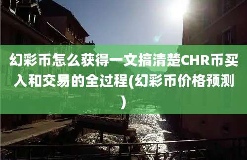 幻彩币怎么获得一文搞清楚CHR币买入和交易的全过程(幻彩币价格预测)