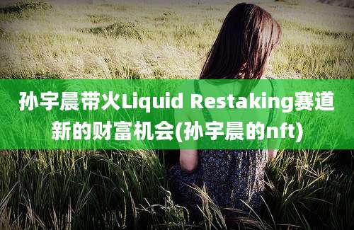 孙宇晨带火Liquid Restaking赛道新的财富机会(孙宇晨的nft)