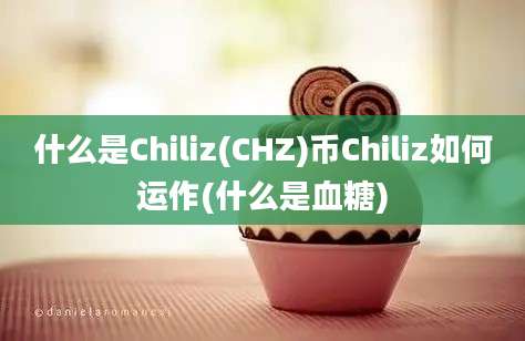 什么是Chiliz(CHZ)币Chiliz如何运作(什么是血糖)