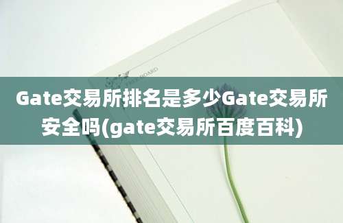 Gate交易所排名是多少Gate交易所安全吗(gate交易所百度百科)