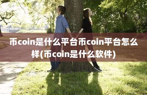 币coin是什么平台币coin平台怎么样(币coin是什么软件)