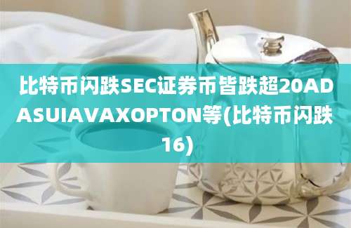 比特币闪跌SEC证券币皆跌超20ADASUIAVAXOPTON等(比特币闪跌16)