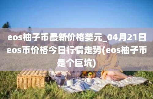 eos柚子币最新价格美元_04月21日eos币价格今日行情走势(eos柚子币是个巨坑)