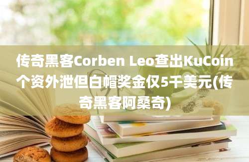 传奇黑客Corben Leo查出KuCoin个资外泄但白帽奖金仅5千美元(传奇黑客阿桑奇)