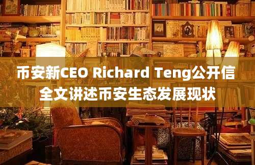 币安新CEO Richard Teng公开信 全文讲述币安生态发展现状