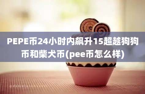 PEPE币24小时内飙升15超越狗狗币和柴犬币(pee币怎么样)