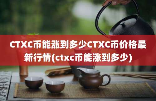 CTXC币能涨到多少CTXC币价格最新行情(ctxc币能涨到多少)