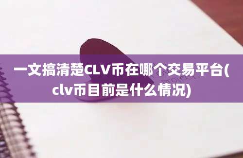 一文搞清楚CLV币在哪个交易平台(clv币目前是什么情况)