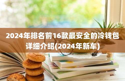 2024年排名前16款最安全的冷钱包详细介绍(2024年新车)