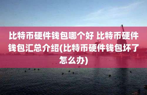 比特币硬件钱包哪个好 比特币硬件钱包汇总介绍(比特币硬件钱包坏了怎么办)