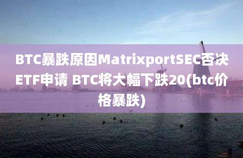 BTC暴跌原因MatrixportSEC否决ETF申请 BTC将大幅下跌20(btc价格暴跌)