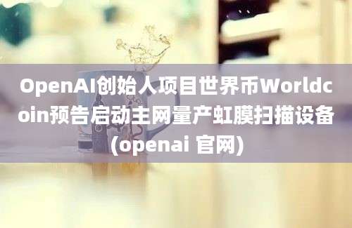 OpenAI创始人项目世界币Worldcoin预告启动主网量产虹膜扫描设备(openai 官网)