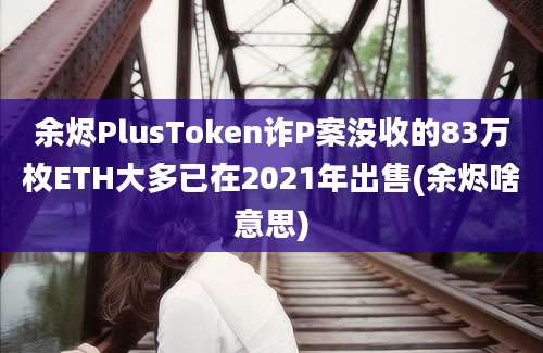 余烬PlusToken诈P案没收的83万枚ETH大多已在2021年出售(余烬啥意思)