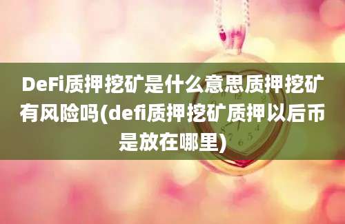 DeFi质押挖矿是什么意思质押挖矿有风险吗(defi质押挖矿质押以后币是放在哪里)