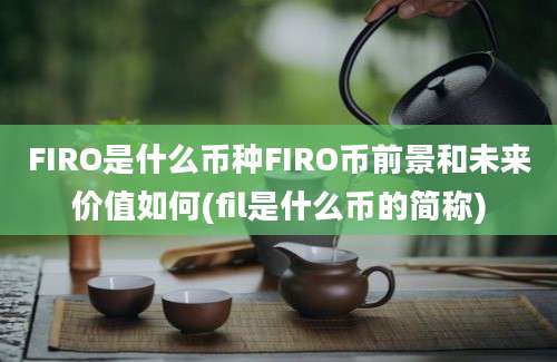 FIRO是什么币种FIRO币前景和未来价值如何(fil是什么币的简称)