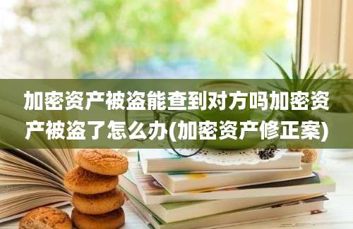 加密资产被盗能查到对方吗加密资产被盗了怎么办(加密资产修正案)