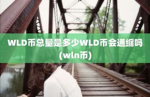 WLD币总量是多少WLD币会通缩吗(wln币)