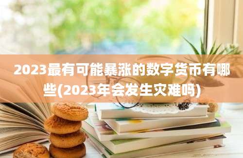 2023最有可能暴涨的数字货币有哪些(2023年会发生灾难吗)