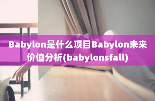 Babylon是什么项目Babylon未来价值分析(babylonsfall)