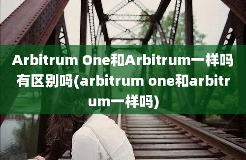 Arbitrum One和Arbitrum一样吗有区别吗(arbitrum one和arbitrum一样吗)