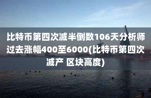 比特币第四次减半倒数106天分析师过去涨幅400至6000(比特币第四次减产 区块高度)