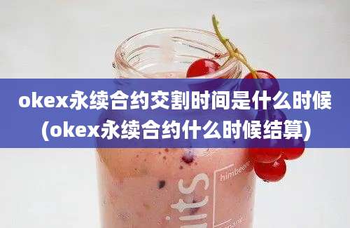 okex永续合约交割时间是什么时候(okex永续合约什么时候结算)