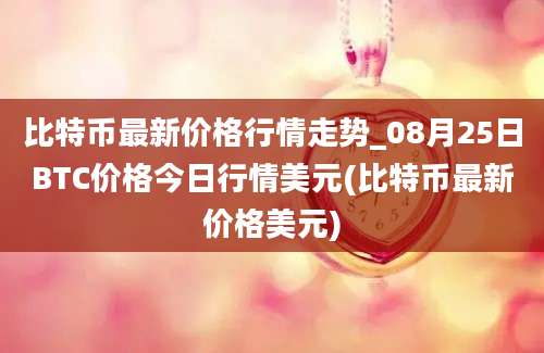 比特币最新价格行情走势_08月25日BTC价格今日行情美元(比特币最新价格美元)