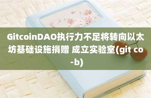 GitcoinDAO执行力不足将转向以太坊基础设施捐赠 成立实验室(git co -b)