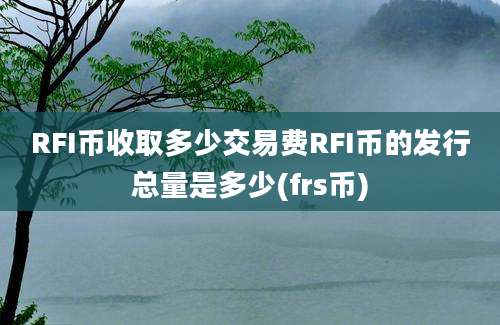 RFI币收取多少交易费RFI币的发行总量是多少(frs币)