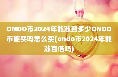 ONDO币2024年能涨到多少ONDO币能买吗怎么买(ondo币2024年能涨百倍吗)