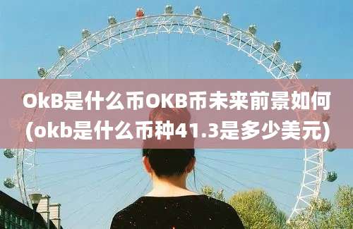 OkB是什么币OKB币未来前景如何(okb是什么币种41.3是多少美元)