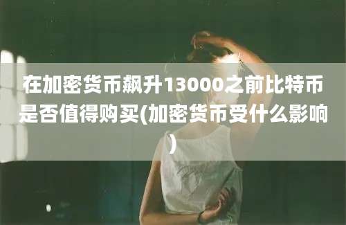 在加密货币飙升13000之前比特币是否值得购买(加密货币受什么影响)