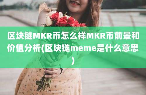 区块链MKR币怎么样MKR币前景和价值分析(区块链meme是什么意思)