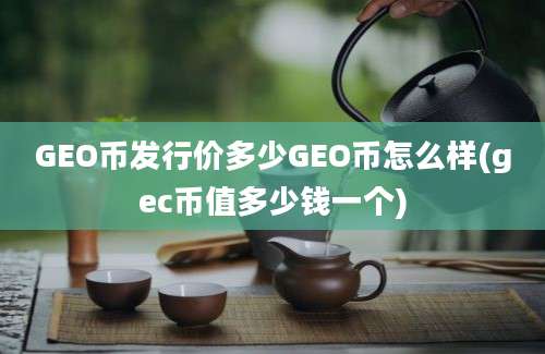 GEO币发行价多少GEO币怎么样(gec币值多少钱一个)