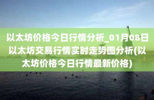 以太坊价格今日行情分析_01月08日以太坊交易行情实时走势图分析(以太坊价格今日行情最新价格)