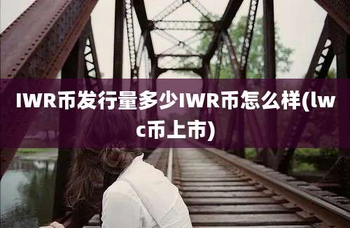 IWR币发行量多少IWR币怎么样(lwc币上市)