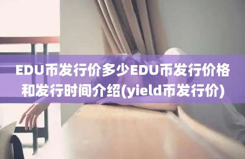 EDU币发行价多少EDU币发行价格和发行时间介绍(yield币发行价)