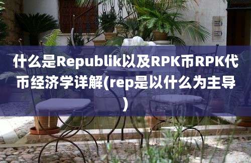 什么是Republik以及RPK币RPK代币经济学详解(rep是以什么为主导)