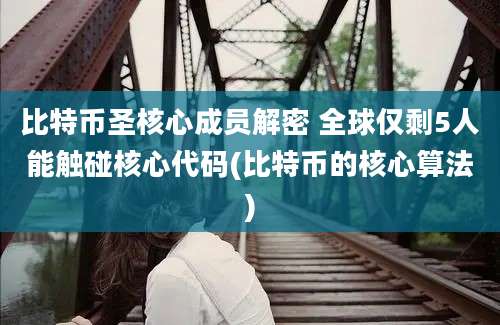 比特币圣核心成员解密 全球仅剩5人能触碰核心代码(比特币的核心算法)