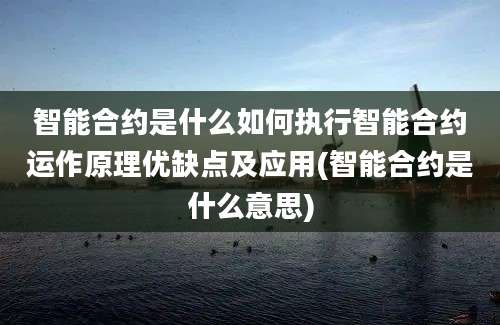 智能合约是什么如何执行智能合约运作原理优缺点及应用(智能合约是什么意思)