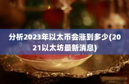 分析2023年以太币会涨到多少(2021以太坊最新消息)