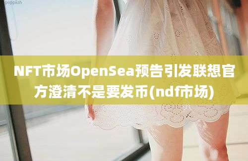 NFT市场OpenSea预告引发联想官方澄清不是要发币(ndf市场)