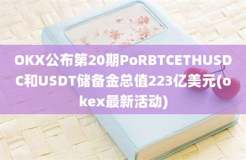 OKX公布第20期PoRBTCETHUSDC和USDT储备金总值223亿美元(okex最新活动)