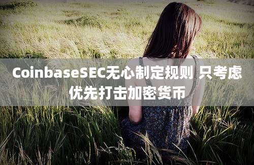 CoinbaseSEC无心制定规则 只考虑优先打击加密货币