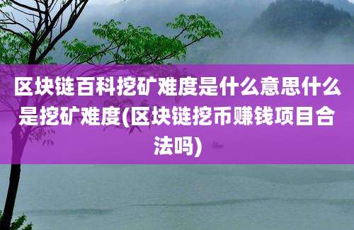 区块链百科挖矿难度是什么意思什么是挖矿难度(区块链挖币赚钱项目合法吗)