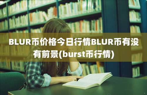 BLUR币价格今日行情BLUR币有没有前景(burst币行情)