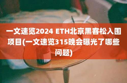 一文速览2024 ETH北京黑客松入围项目(一文速览315晚会曝光了哪些问题)