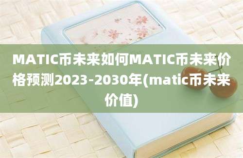 MATIC币未来如何MATIC币未来价格预测2023-2030年(matic币未来价值)