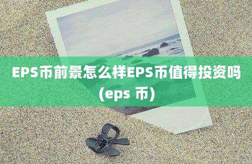 EPS币前景怎么样EPS币值得投资吗(eps 币)