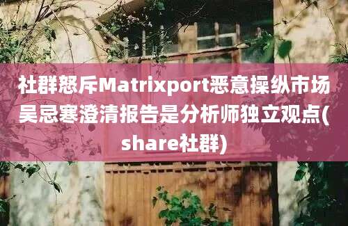 社群怒斥Matrixport恶意操纵市场吴忌寒澄清报告是分析师独立观点(share社群)